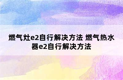 燃气灶e2自行解决方法 燃气热水器e2自行解决方法